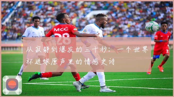 从寂静到爆发的三十秒：一个世界杯进球原声里的情感史诗