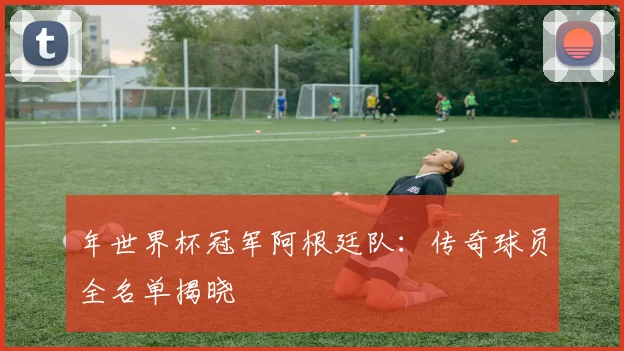 年世界杯冠军阿根廷队：传奇球员全名单揭晓