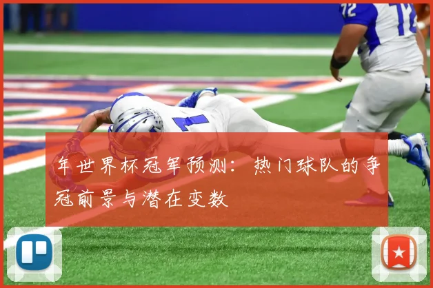 年世界杯冠军预测：热门球队的争冠前景与潜在变数