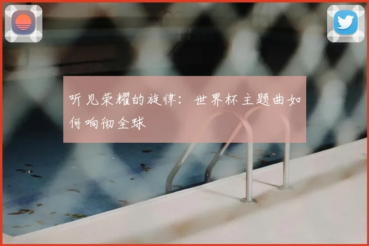 听见荣耀的旋律:世界杯主题曲如何响彻全球