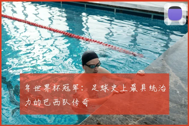 年世界杯冠军：足球史上最具统治力的巴西队传奇