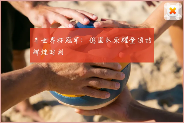 年世界杯冠军：德国队荣耀登顶的辉煌时刻