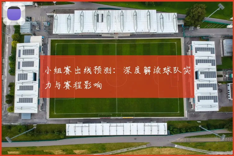 小组赛出线预测:深度解读球队实力与赛程影响