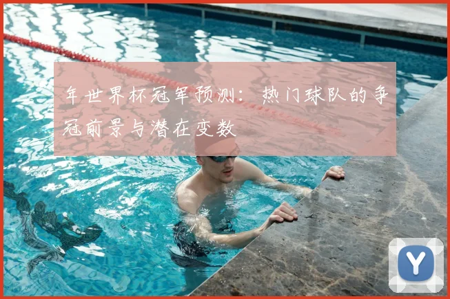 年世界杯冠军预测：热门球队的争冠前景与潜在变数