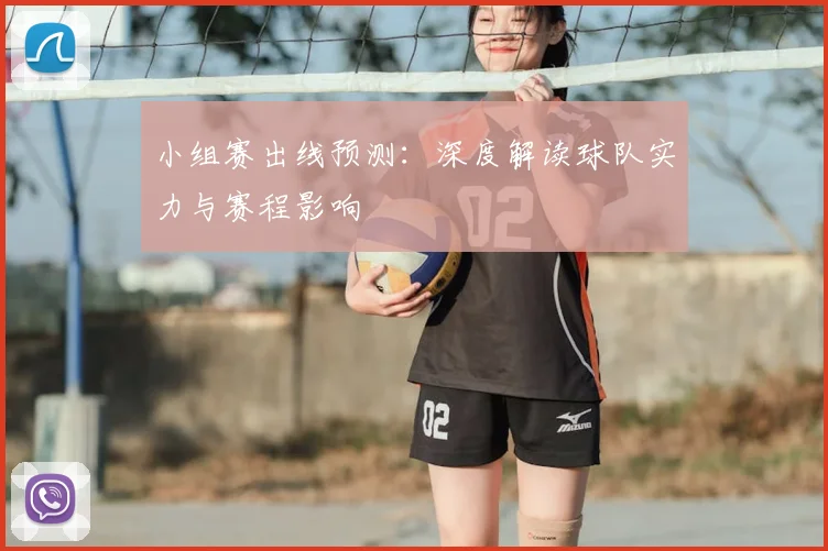 小组赛出线预测:深度解读球队实力与赛程影响