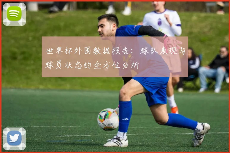 世界杯外围数据报告：球队表现与球员状态的全方位分析