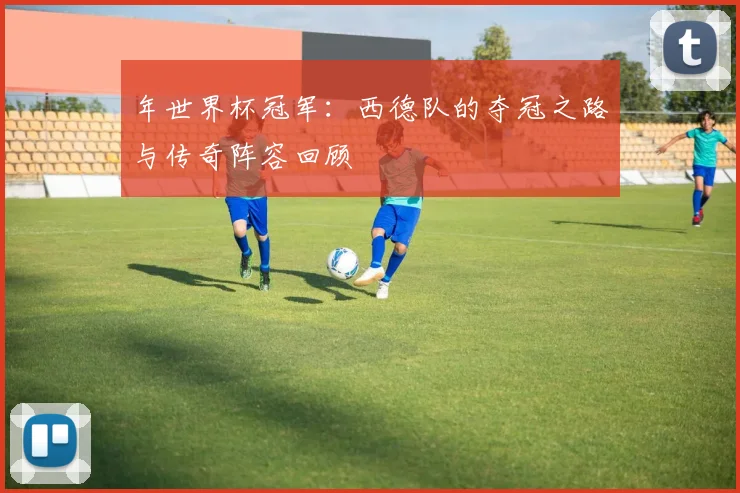 年世界杯冠军：西德队的夺冠之路与传奇阵容回顾