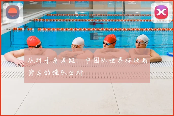 从对手看差距：中国队世界杯败局背后的强队分析