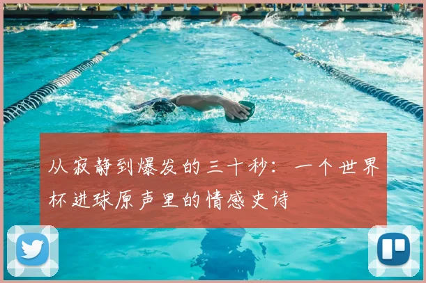从寂静到爆发的三十秒：一个世界杯进球原声里的情感史诗