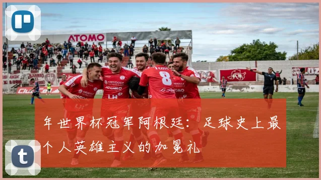 年世界杯冠军阿根廷：足球史上最个人英雄主义的加冕礼