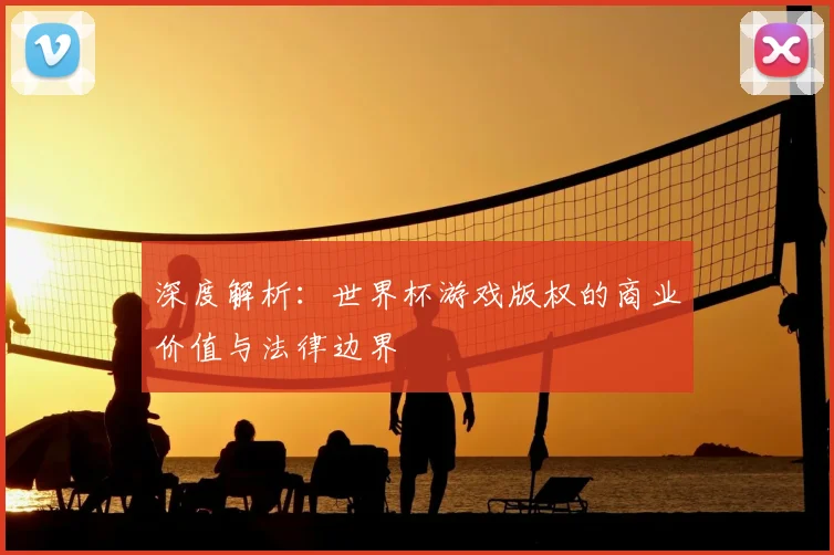 深度解析:世界杯游戏版权的商业价值与法律边界