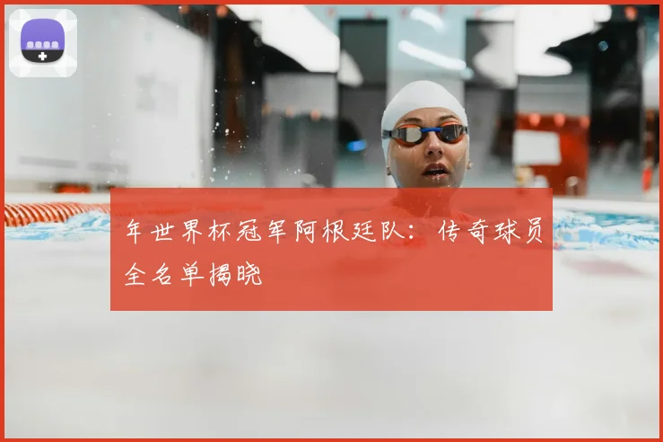 年世界杯冠军阿根廷队：传奇球员全名单揭晓