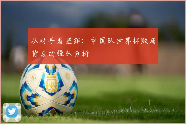 从对手看差距：中国队世界杯败局背后的强队分析