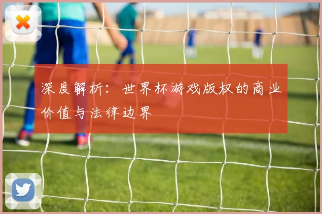 深度解析:世界杯游戏版权的商业价值与法律边界