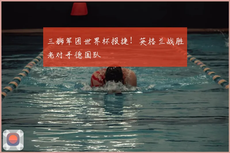 三狮军团世界杯报捷！英格兰战胜老对手德国队