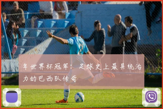 年世界杯冠军：足球史上最具统治力的巴西队传奇