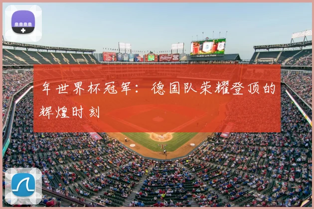 年世界杯冠军：德国队荣耀登顶的辉煌时刻