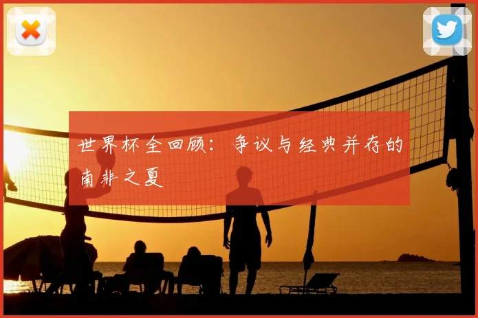 世界杯全回顾：争议与经典并存的南非之夏